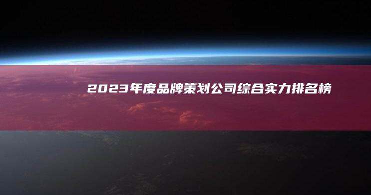 2023年度品牌策划公司综合实力排名榜