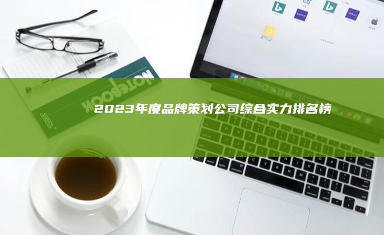 2023年度品牌策划公司综合实力排名榜